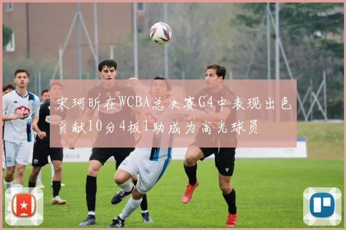 宋珂昕在WCBA总决赛G4中表现出色贡献10分4板1助成为高光球员