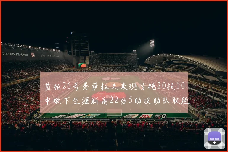 首轮26号秀萨拉夫表现惊艳20投10中砍下生涯新高22分5助攻助队取胜