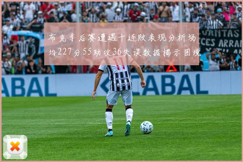 布克季后赛遭遇十连败表现分析场均227分55助攻36失误数据揭示困境
