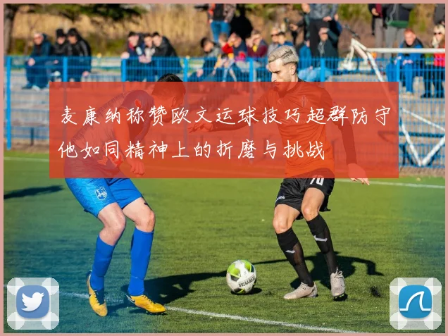 麦康纳称赞欧文运球技巧超群防守他如同精神上的折磨与挑战