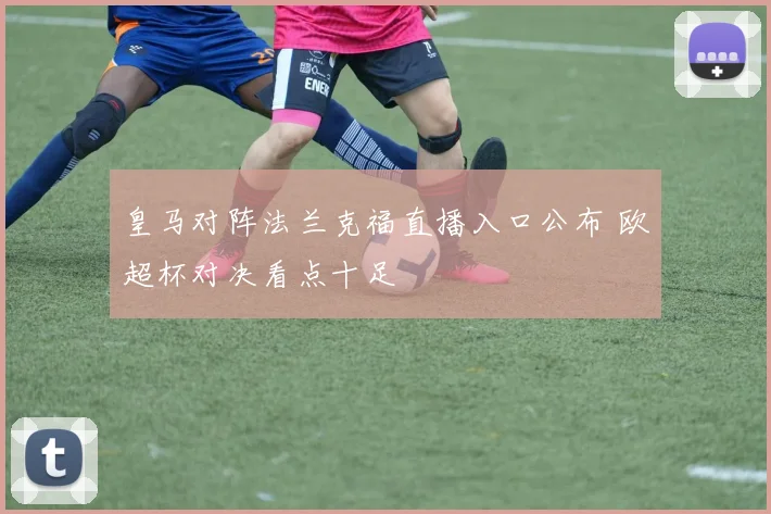 皇马对阵法兰克福直播入口公布 欧超杯对决看点十足