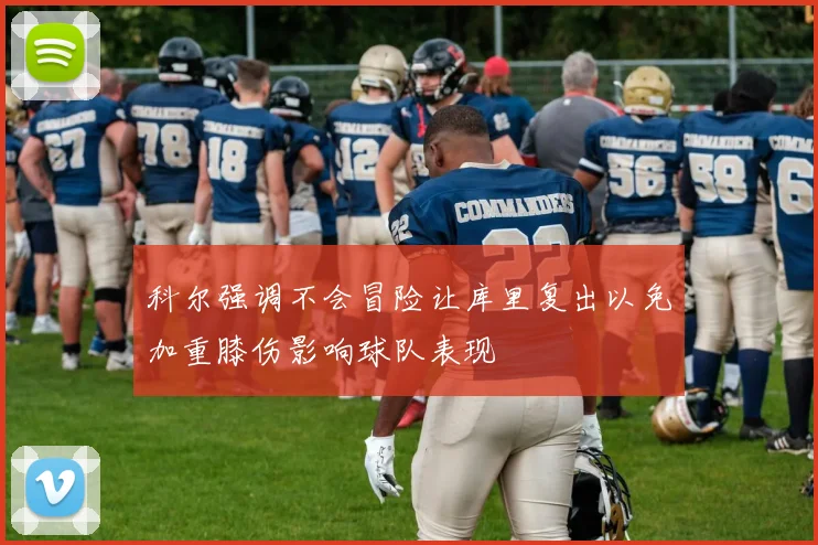 科尔强调不会冒险让库里复出以免加重膝伤影响球队表现