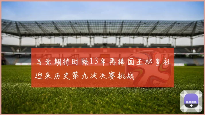 马竞期待时隔13年再捧国王杯皇社迎来历史第九次决赛挑战