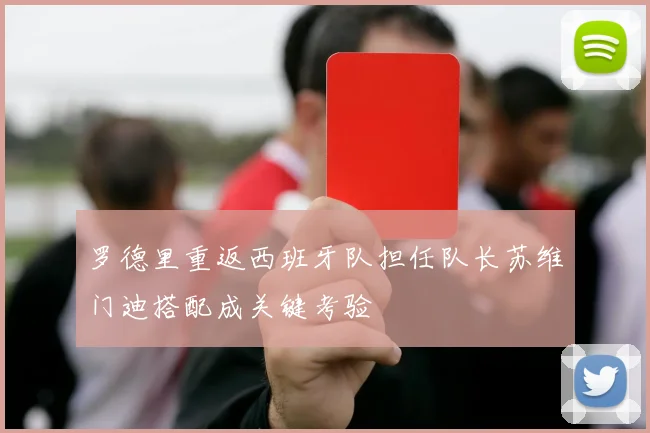 罗德里重返西班牙队担任队长苏维门迪搭配成关键考验
