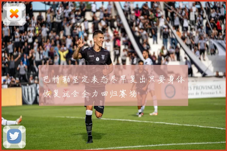 巴特勒坚定表态尽早复出只要身体恢复就会全力回归赛场