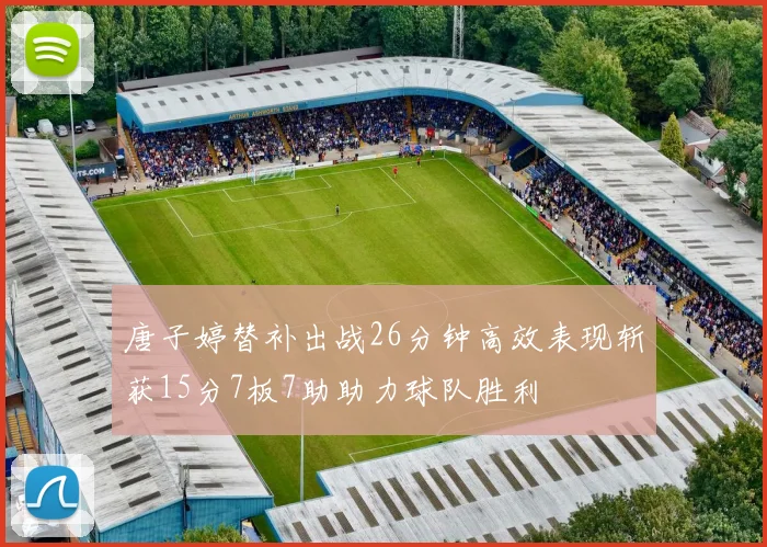 唐子婷替补出战26分钟高效表现斩获15分7板7助助力球队胜利