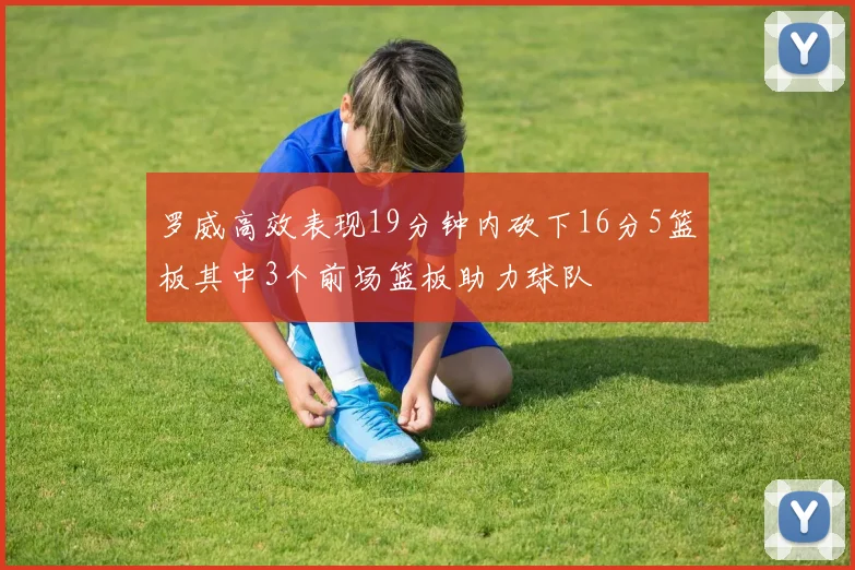 罗威高效表现19分钟内砍下16分5篮板其中3个前场篮板助力球队