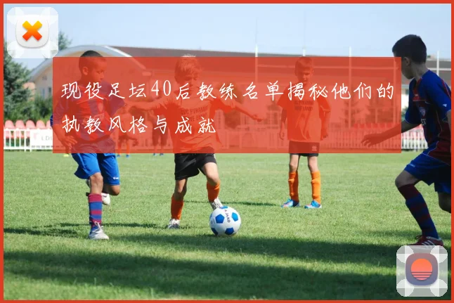 现役足坛40后教练名单揭秘他们的执教风格与成就