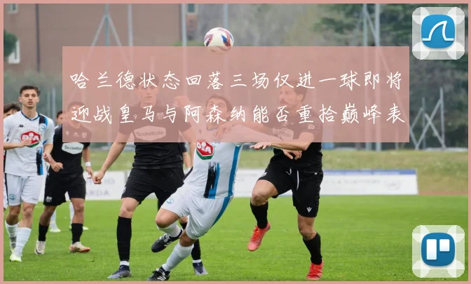 哈兰德状态回落三场仅进一球即将迎战皇马与阿森纳能否重拾巅峰表现