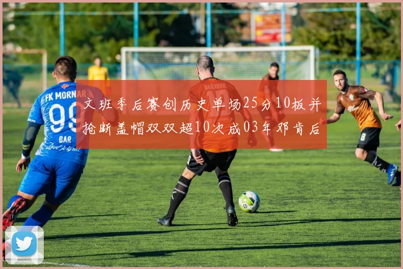 文班季后赛创历史单场25分10板并抢断盖帽双双超10次成03年邓肯后首人