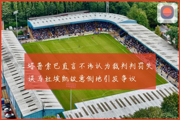 塔普索巴直言不讳认为裁判判罚失误马杜埃凯故意倒地引发争议