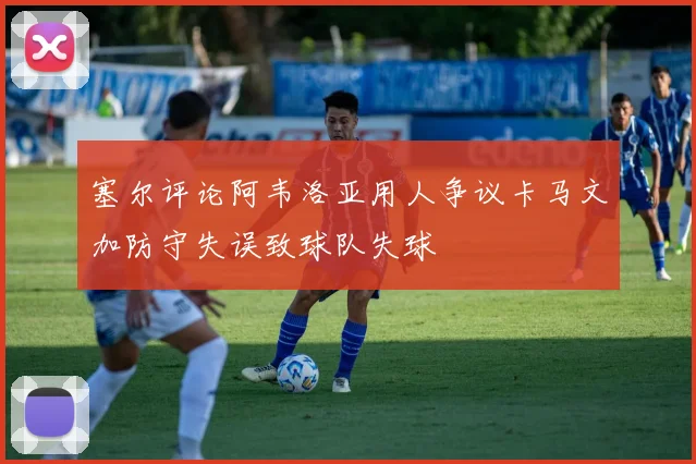 塞尔评论阿韦洛亚用人争议卡马文加防守失误致球队失球