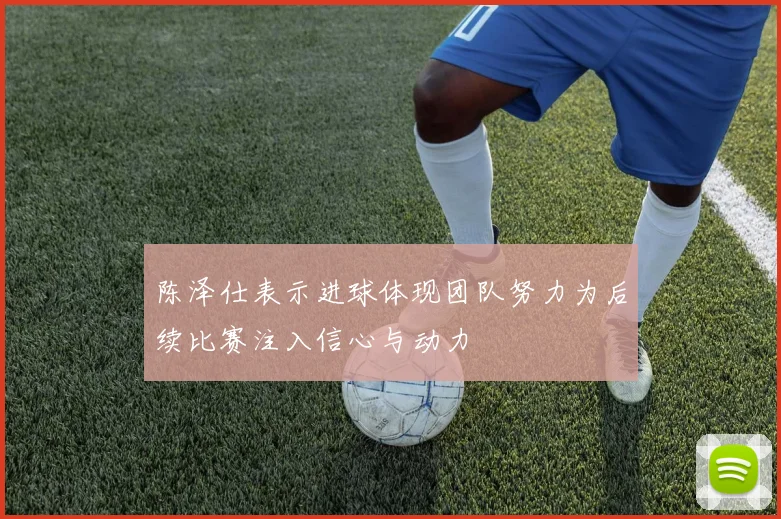 陈泽仕表示进球体现团队努力为后续比赛注入信心与动力