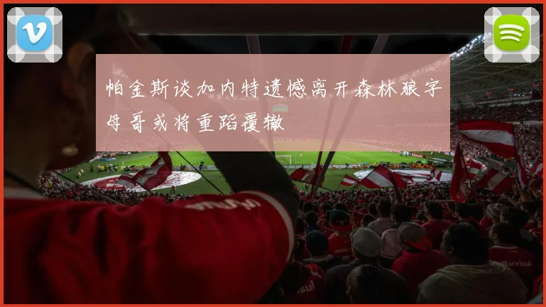 帕金斯谈加内特遗憾离开森林狼字母哥或将重蹈覆辙